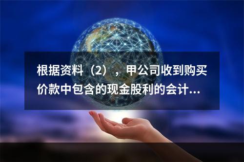 根据资料（2），甲公司收到购买价款中包含的现金股利的会计分录