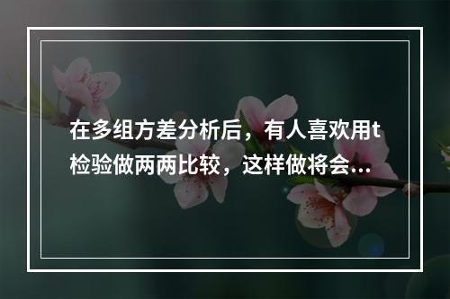 在多组方差分析后，有人喜欢用t检验做两两比较，这样做将会导致