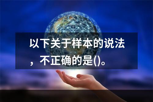 以下关于样本的说法，不正确的是()。