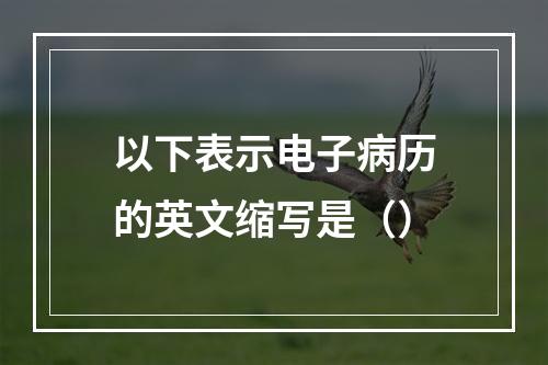 以下表示电子病历的英文缩写是（）