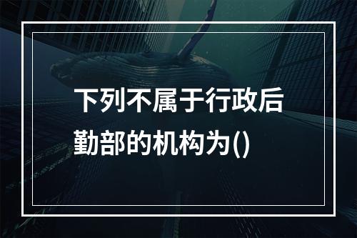 下列不属于行政后勤部的机构为()