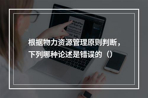 根据物力资源管理原则判断，下列哪种论述是错误的（）