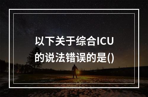 以下关于综合ICU的说法错误的是()