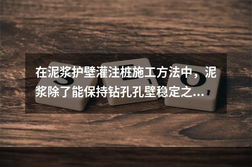 在泥浆护壁灌注桩施工方法中，泥浆除了能保持钻孔孔壁稳定之外