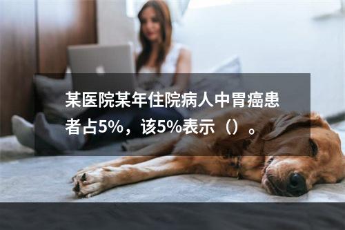 某医院某年住院病人中胃癌患者占5%，该5%表示（）。