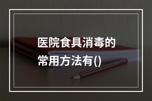 医院食具消毒的常用方法有()