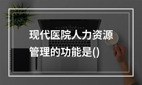 现代医院人力资源管理的功能是()