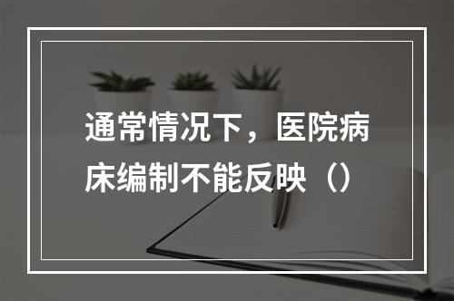 通常情况下，医院病床编制不能反映（）