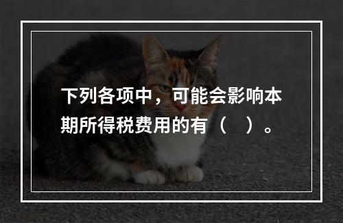 下列各项中，可能会影响本期所得税费用的有（　）。