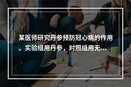 某医师研究丹参预防冠心病的作用。实验组用丹参，对照组用无任何