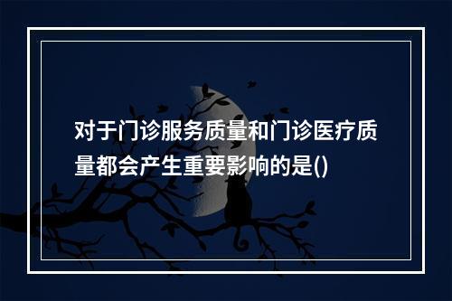 对于门诊服务质量和门诊医疗质量都会产生重要影响的是()