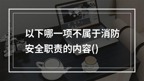 以下哪一项不属于消防安全职责的内容()