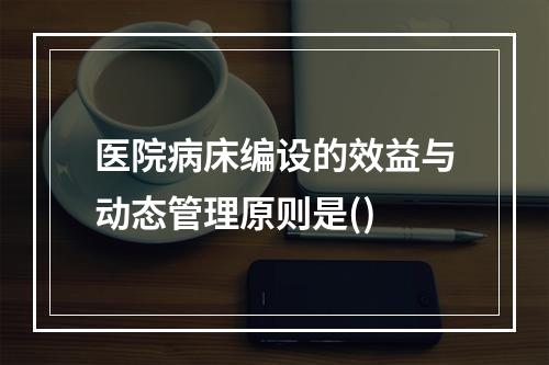 医院病床编设的效益与动态管理原则是()