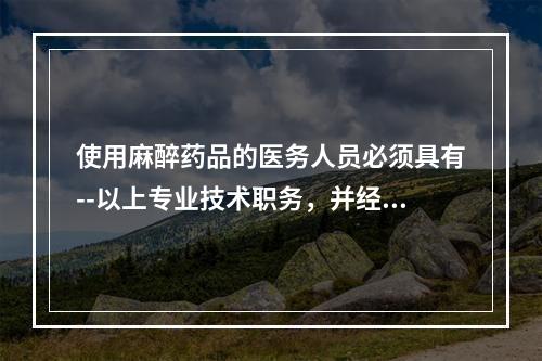 使用麻醉药品的医务人员必须具有--以上专业技术职务，并经考核