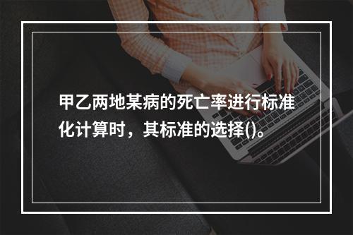 甲乙两地某病的死亡率进行标准化计算时，其标准的选择()。