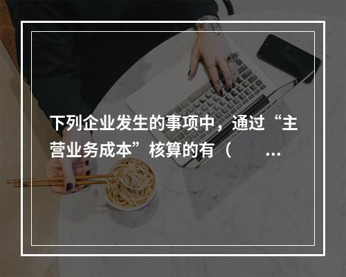 下列企业发生的事项中，通过“主营业务成本”核算的有（　　）。