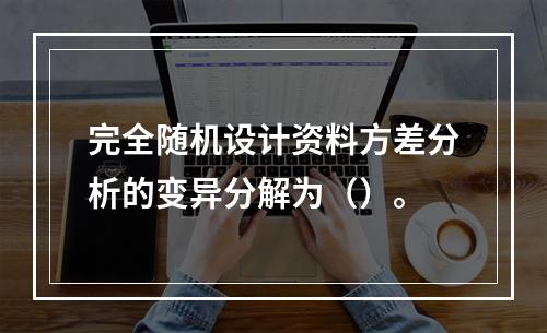 完全随机设计资料方差分析的变异分解为（）。