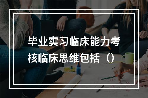 毕业实习临床能力考核临床思维包括（）