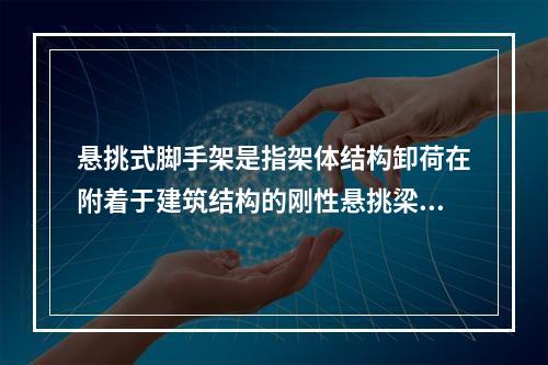 悬挑式脚手架是指架体结构卸荷在附着于建筑结构的刚性悬挑梁（架