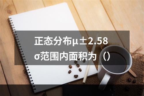 正态分布μ±2.58σ范围内面积为（）