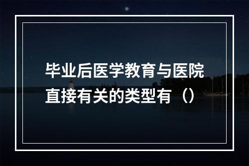 毕业后医学教育与医院直接有关的类型有（）