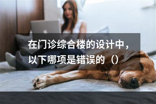 在门诊综合楼的设计中，以下哪项是错误的（）