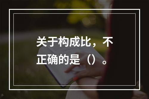 关于构成比，不正确的是（）。