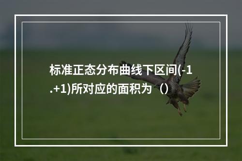 标准正态分布曲线下区间(-1.+1)所对应的面积为（）