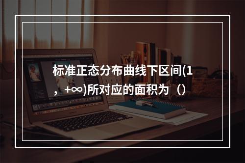 标准正态分布曲线下区间(1，+∞)所对应的面积为（）