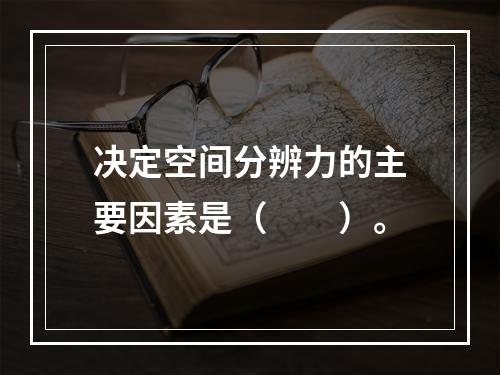 决定空间分辨力的主要因素是（　　）。