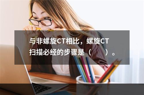 与非螺旋CT相比，螺旋CT扫描必经的步骤是（　　）。