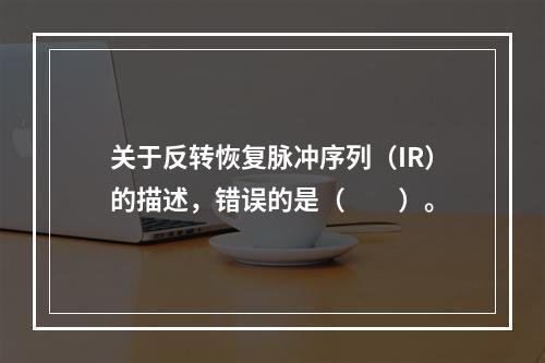 关于反转恢复脉冲序列（IR）的描述，错误的是（　　）。