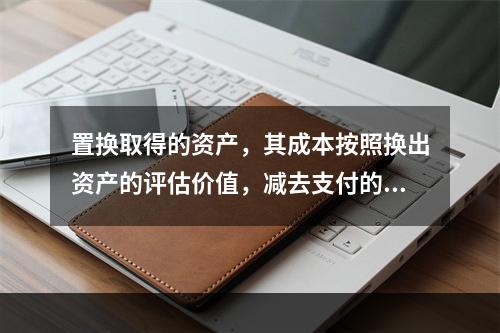 置换取得的资产，其成本按照换出资产的评估价值，减去支付的补价