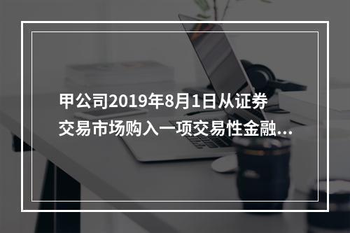 甲公司2019年8月1日从证券交易市场购入一项交易性金融资产