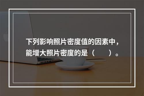 下列影响照片密度值的因素中，能增大照片密度的是（　　）。