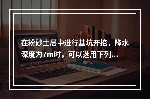 在粉砂土层中进行基坑开挖，降水深度为7m时，可以选用下列（