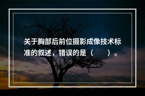 关于胸部后前位摄影成像技术标准的叙述，错误的是（　　）。