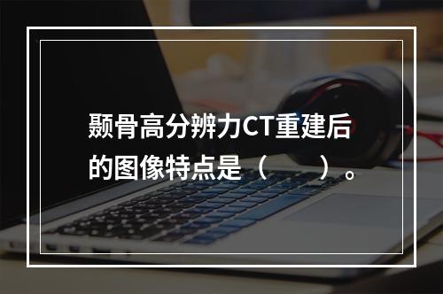 颞骨高分辨力CT重建后的图像特点是（　　）。