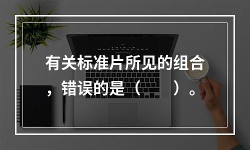 有关标准片所见的组合，错误的是（　　）。