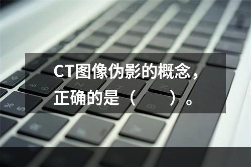 CT图像伪影的概念，正确的是（　　）。