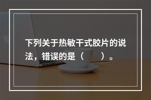 下列关于热敏干式胶片的说法，错误的是（　　）。