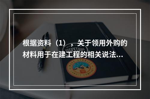 根据资料（1），关于领用外购的材料用于在建工程的相关说法中，