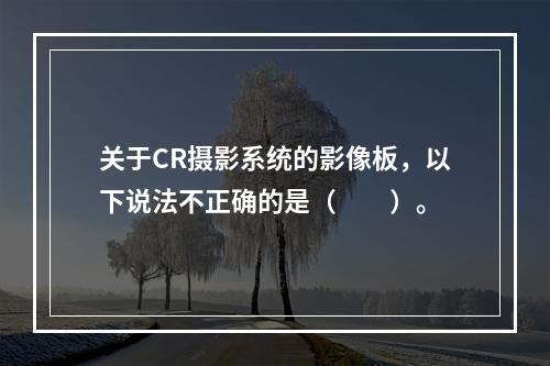 关于CR摄影系统的影像板，以下说法不正确的是（　　）。