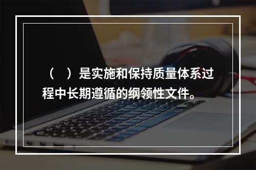 （　）是实施和保持质量体系过程中长期遵循的纲领性文件。