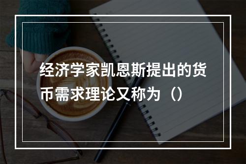 经济学家凯恩斯提出的货币需求理论又称为（）