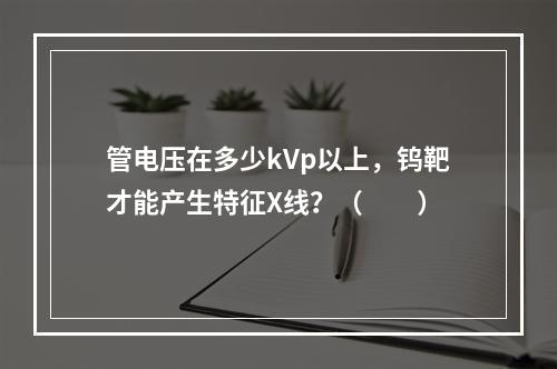 管电压在多少kVp以上，钨靶才能产生特征X线？（　　）