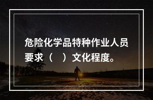 危险化学品特种作业人员要求（　）文化程度。