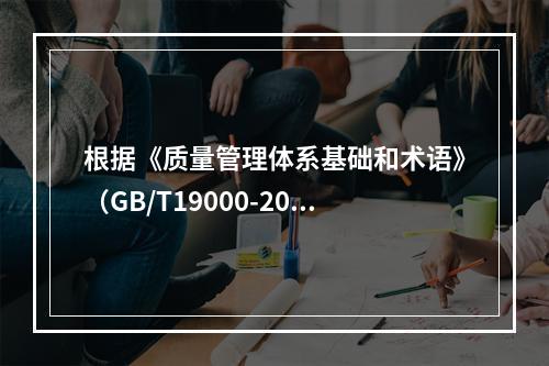 根据《质量管理体系基础和术语》（GB/T19000-2016