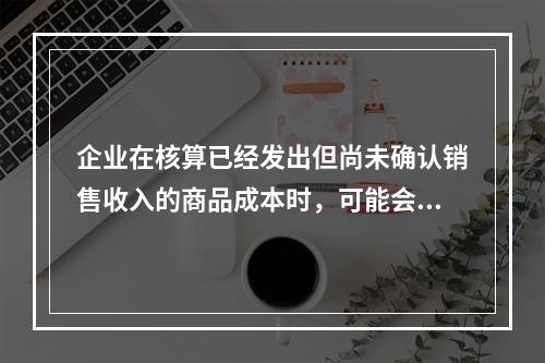 企业在核算已经发出但尚未确认销售收入的商品成本时，可能会涉及