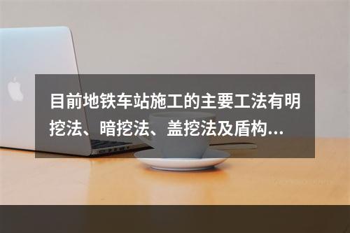 目前地铁车站施工的主要工法有明挖法、暗挖法、盖挖法及盾构法。